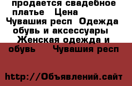 продается свадебное платье › Цена ­ 35 000 - Чувашия респ. Одежда, обувь и аксессуары » Женская одежда и обувь   . Чувашия респ.